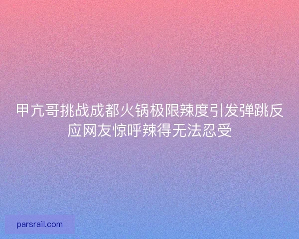 甲亢哥挑战成都火锅极限辣度引发弹跳反应网友惊呼辣得无法忍受