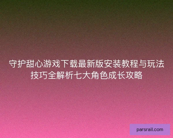 守护甜心游戏下载最新版安装教程与玩法技巧全解析七大角色成长攻略