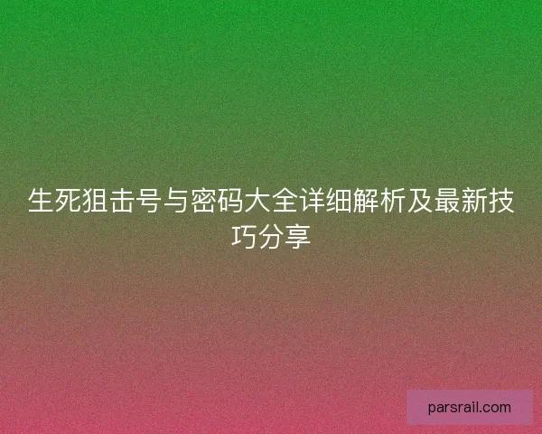 生死狙击号与密码大全详细解析及最新技巧分享