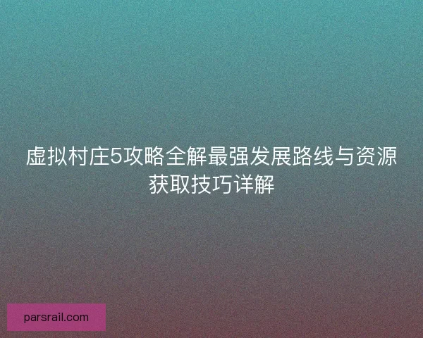 虚拟村庄5攻略全解最强发展路线与资源获取技巧详解