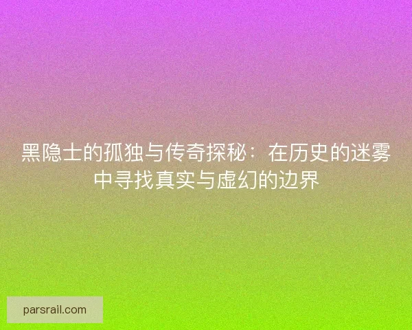 黑隐士的孤独与传奇探秘：在历史的迷雾中寻找真实与虚幻的边界