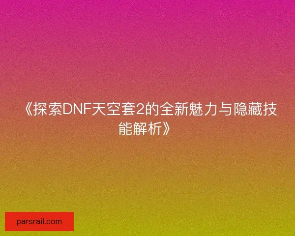 《探索DNF天空套2的全新魅力与隐藏技能解析》