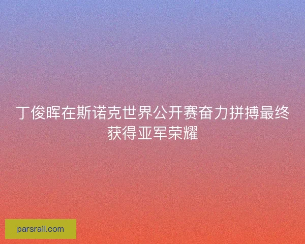 丁俊晖在斯诺克世界公开赛奋力拼搏最终获得亚军荣耀