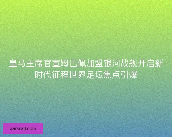 皇马主席官宣姆巴佩加盟银河战舰开启新时代征程世界足坛焦点引爆
