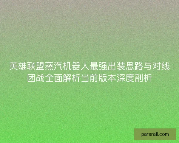 英雄联盟蒸汽机器人最强出装思路与对线团战全面解析当前版本深度剖析