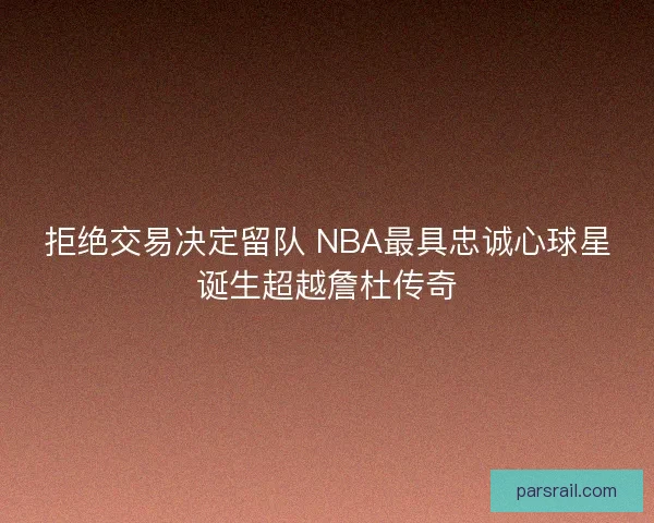 拒绝交易决定留队 NBA最具忠诚心球星诞生超越詹杜传奇 拒绝交易决定留队 NBA最具忠诚心球星诞生超越詹杜传奇