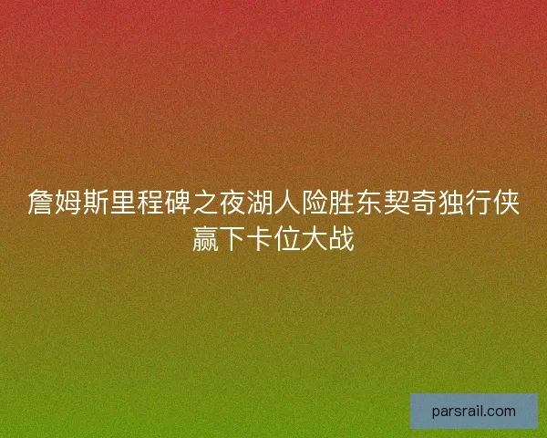 詹姆斯里程碑之夜湖人险胜东契奇独行侠赢下卡位大战