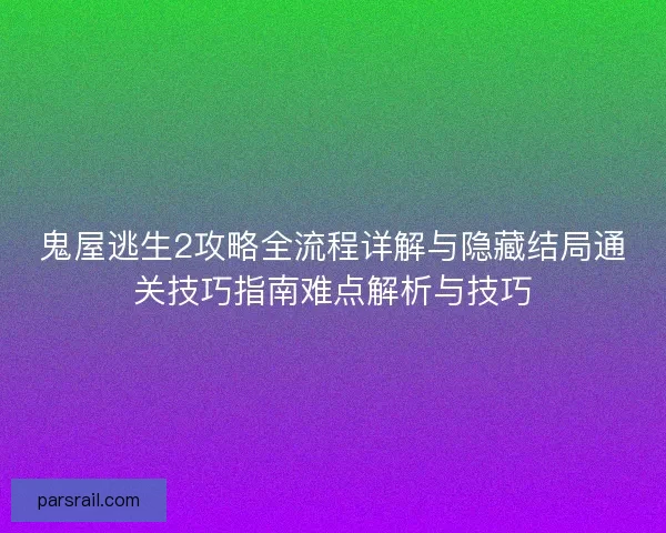鬼屋逃生2攻略全流程详解与隐藏结局通关技巧指南难点解析与技巧 鬼屋逃生2攻略全流程详解与隐藏结局通关技巧指南难点解析与技巧
