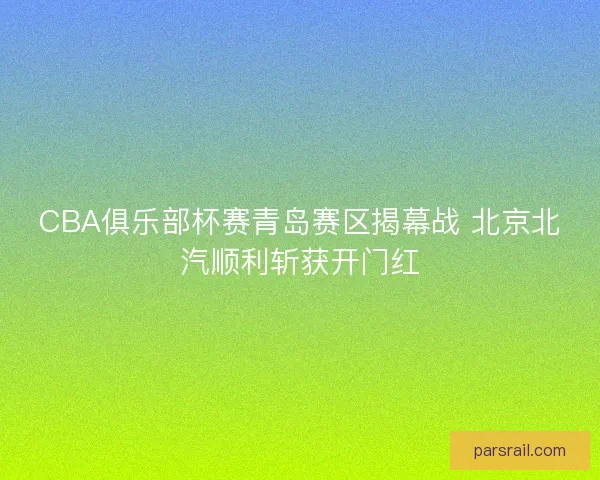 CBA俱乐部杯赛青岛赛区揭幕战 北京北汽顺利斩获开门红
