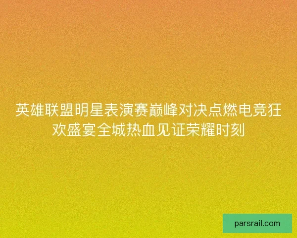 英雄联盟明星表演赛巅峰对决点燃电竞狂欢盛宴全城热血见证荣耀时刻