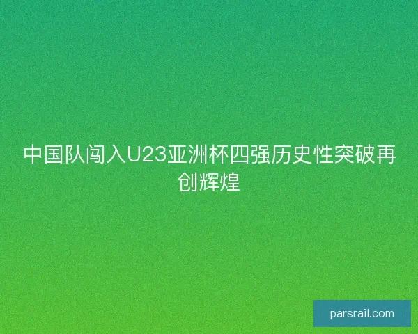 中国队闯入U23亚洲杯四强历史性突破再创辉煌