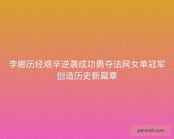 李娜历经艰辛逆袭成功勇夺法网女单冠军创造历史新篇章