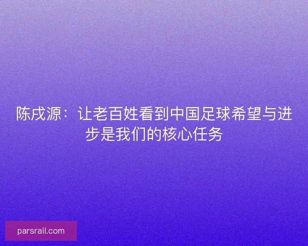 陈戌源：让老百姓看到中国足球希望与进步是我们的核心任务