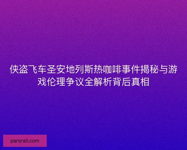 侠盗飞车圣安地列斯热咖啡事件揭秘与游戏伦理争议全解析背后真相