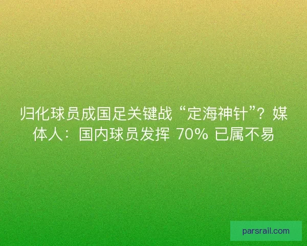 归化球员成国足关键战 “定海神针”？媒体人：国内球员发挥 70% 已属不易