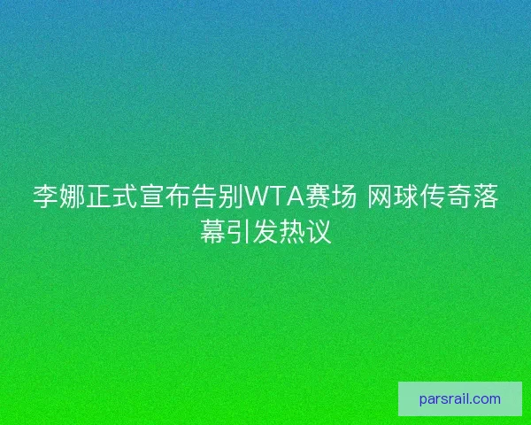 李娜正式宣布告别WTA赛场 网球传奇落幕引发热议 李娜正式宣布告别WTA赛场 网球传奇落幕引发热议