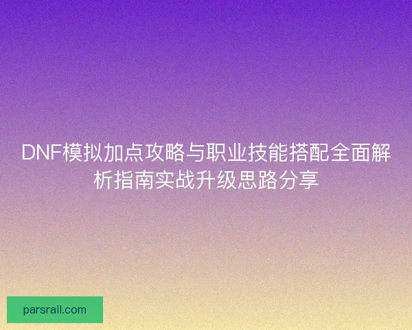 DNF模拟加点攻略与职业技能搭配全面解析指南实战升级思路分享