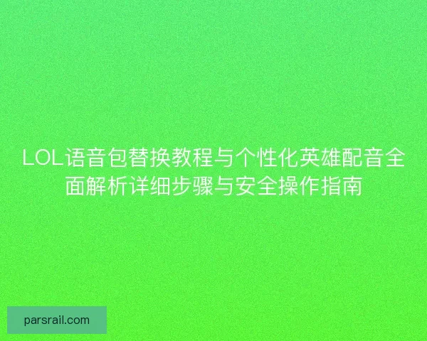 LOL语音包替换教程与个性化英雄配音全面解析详细步骤与安全操作指南