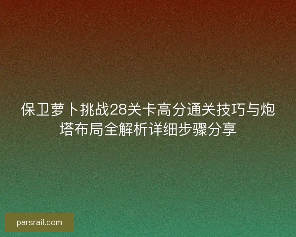 保卫萝卜挑战28关卡高分通关技巧与炮塔布局全解析详细步骤分享