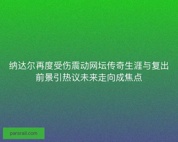 纳达尔再度受伤震动网坛传奇生涯与复出前景引热议未来走向成焦点