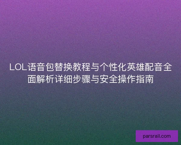 LOL语音包替换教程与个性化英雄配音全面解析详细步骤与安全操作指南
