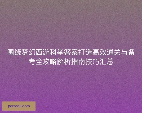 围绕梦幻西游科举答案打造高效通关与备考全攻略解析指南技巧汇总
