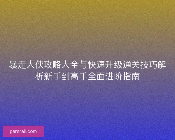 暴走大侠攻略大全与快速升级通关技巧解析新手到高手全面进阶指南
