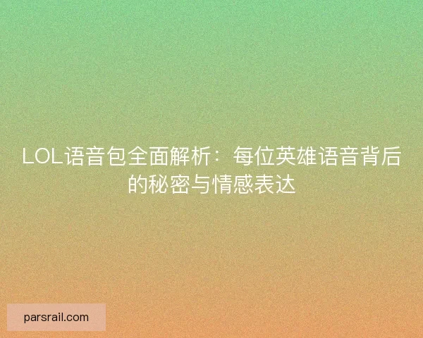 LOL语音包全面解析：每位英雄语音背后的秘密与情感表达