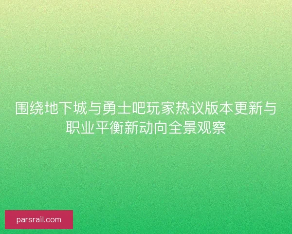 围绕地下城与勇士吧玩家热议版本更新与职业平衡新动向全景观察 围绕地下城与勇士吧玩家热议版本更新与职业平衡新动向全景观察