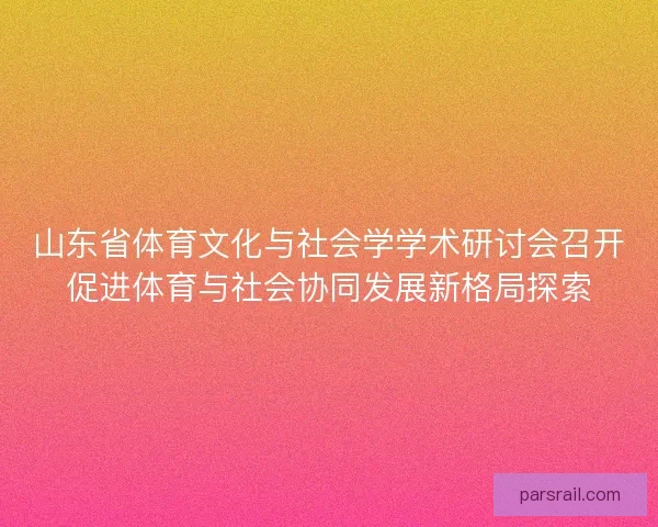 山东省体育文化与社会学学术研讨会召开促进体育与社会协同发展新格局探索 山东省体育文化与社会学学术研讨会召开促进体育与社会协同发展新格局探索