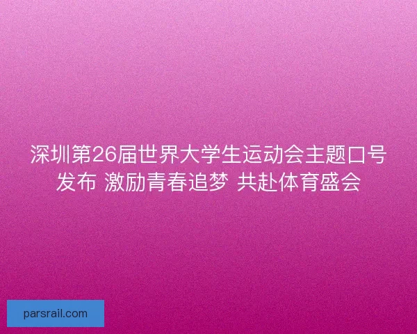 深圳第26届世界大学生运动会主题口号发布 激励青春追梦 共赴体育盛会