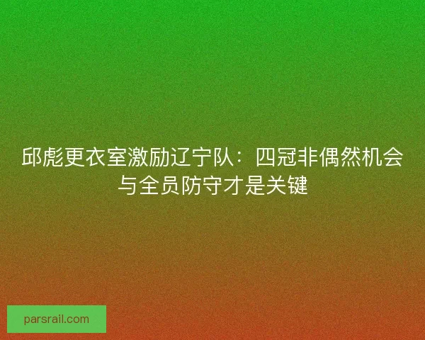 邱彪更衣室激励辽宁队：四冠非偶然机会与全员防守才是关键