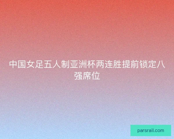 中国女足五人制亚洲杯两连胜提前锁定八强席位