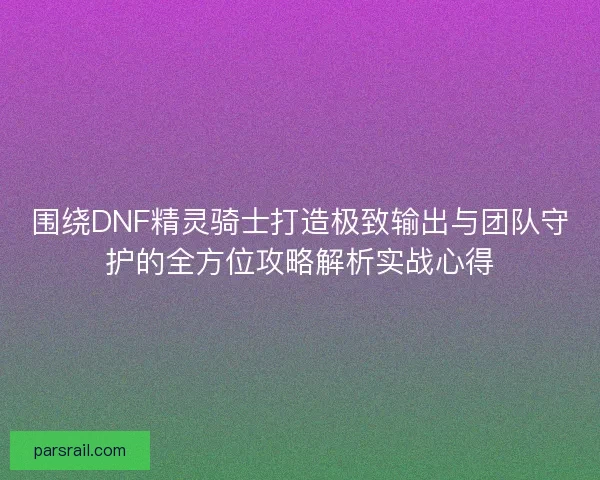 围绕DNF精灵骑士打造极致输出与团队守护的全方位攻略解析实战心得 围绕DNF精灵骑士打造极致输出与团队守护的全方位攻略解析实战心得