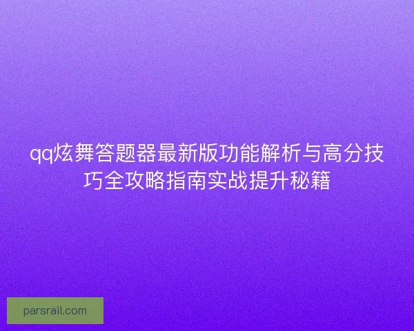 qq炫舞答题器最新版功能解析与高分技巧全攻略指南实战提升秘籍