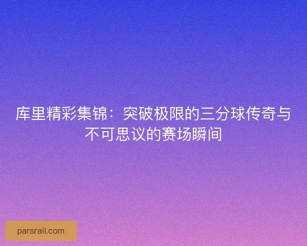 库里精彩集锦：突破极限的三分球传奇与不可思议的赛场瞬间
