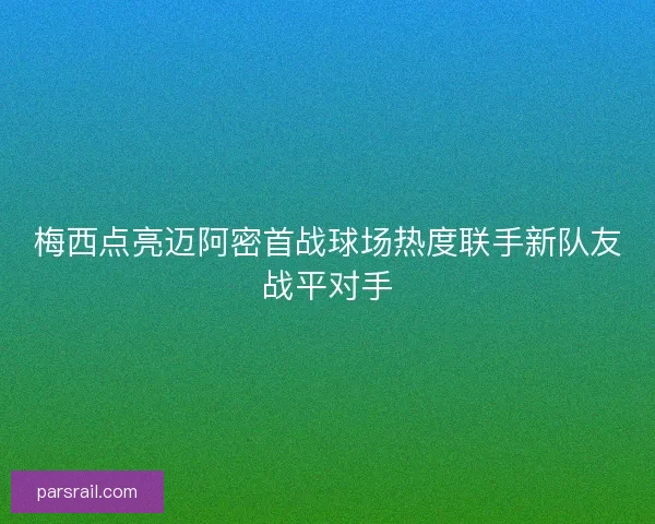 梅西点亮迈阿密首战球场热度联手新队友战平对手 梅西点亮迈阿密首战球场热度联手新队友战平对手