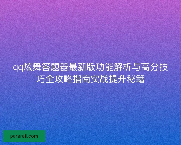 qq炫舞答题器最新版功能解析与高分技巧全攻略指南实战提升秘籍