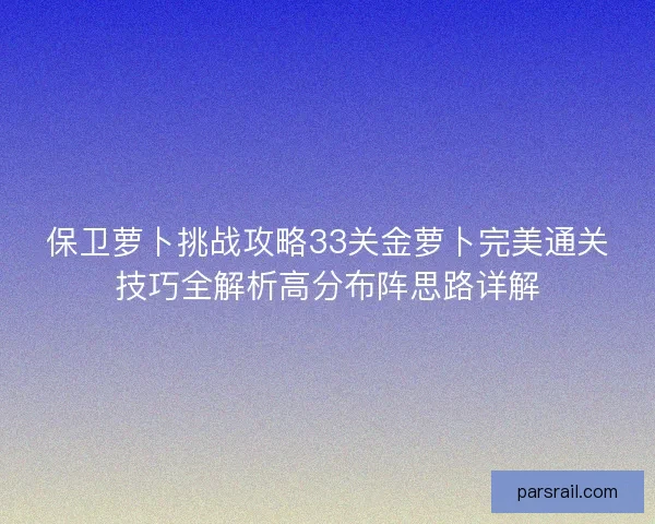 保卫萝卜挑战攻略33关金萝卜完美通关技巧全解析高分布阵思路详解